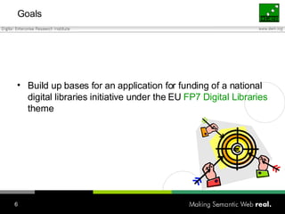 Goals <ul><li>Build up bases for  an application for funding of a national digital libraries initiative under the EU  FP7 ...