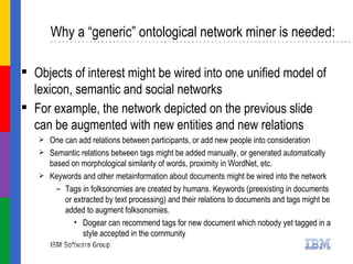 Why a “generic” ontological network miner is needed: <ul><li>Objects of interest might be wired into one unified model of ...