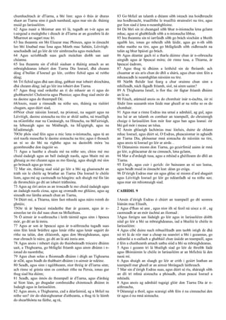 chumhachtach ár dTiarna, a bhí linn: agus ó thús ár dturas
shaor an Tiarna sinn ó gach namhaid, agus mar sin de. tháinig
muid go Iarúsailéim.
62 Agus nuair a bhíomar ann trí lá, tugadh an t‑ór agus an
t‑airgead a meáighthe i dteach ár dTiarna ar an gceathrú lá do
Mharmot an sagart mac Iri.
63 Ina theannta sin bhí Eleazar mac Phinees, agus in éineacht
leo bhí Iósabad mac Íosa agus Móeth mac Sabáin, Léivítigh:
seachadadh iad go léir de réir uimhreacha agus meáchain.
64 Agus scríobhadh suas gach meáchan díobh san uair
chéanna.
65 Ina theannta sin d’ofráil siadsan a tháinig amach as an
mbraighdeanas íobairt don Tiarna Dia Iosrael, dhá cheann
déag d’bullán d’Iosrael go léir, ceithre fichid agus sé reithe
déag;
66 Trí fichid agus dhá uan déag, gabhair mar íobairt shíochána,
dhá cheann déag; iad go léir ina íobairt don Tiarna.
67 Agus thug siad orduithe an rí do mhaoir an rí agus do
ghobharnóirí Chelosiria agus Phenice; agus thug siad onóir do
na daoine agus do theampall Dé.
68Anois, nuair a rinneadh na nithe seo, tháinig na rialóirí
chugam, agus dúirt siad,
69Níor chuir náisiún Iosrael, na prionsaí, na sagairt agus na
Léivítigh, daoine aisteacha na tíre ar shiúl uathu, ná truailligh
na nGintlithe mar na Canánaigh, na Hiteacha, na bhFairisigh,
na Iebusaigh agus na Móábaigh, na hÉigiptigh, agus na
hÉadómaigh.
70Oir phós siad féin agus a mic lena n-iníonacha, agus tá an
síol naofa measctha le daoine aisteacha na tíre; agus ó thosach
an ní so do bhí na ríghthe agus na daoinibh móra 'na
gcomhnuidhe don éagcóir so.
71 Agus a luaithe a chuala mé na nithe seo, chíos mé mo
chuid éadaigh agus an ball éadaigh naofa, agus bhain mé an
ghruaig as mo cheann agus as mo féasóg, agus shuigh mé síos
go brónach agus go trom.
72 Mar sin, tháinig siad siúd go léir a bhí ag gluaiseacht an
tráth sin le chéile ag briathar an Tiarna Dia Iosrael le chéile
liom, agus mé ag caoineadh na héagóra: ach shuigh mé fós lán
de thromchúis go dtí an íobairt tráthnóna.
73 Agus ag éirí aníos as an troscadh le mo chuid éadaigh agus
an éadaigh naofa cíosa, agus ag cromadh mo ghlúine, agus ag
síneadh mo lámha amach chun an Tiarna,
74 Dúirt mé, a Thiarna, táim faoi mhaslú agus náire roimh do
ghnúis;
75Oir tá ár bpeacaí méadaithe thar ár gceann, agus ár n-
aineolas tar éis dul suas chun na bhflaitheas.
76 Ó aimsir ár n-aithreacha i leith táimíd agus sinn i bpeaca
mór, go dtí an lá inniu.
77 Agus ar son ár bpeacaí agus ár n-aithreacha tugadh suas
sinn féin lenár bráithre agus lenár ríthe agus lenár sagairt do
ríthe na talún, don chlaíomh, agus don bhraighdeanas, agus
mar chreach le náire, go dtí an lá atá inniu ann.
78 Agus anois i mbeart éigin do thaisbeánadh trócaire dhúinn
uait, a Thighearna, go bhfágfaí fréamh agus ainm dhúinn i n-
ionad do naomhtha;
79 Agus chun solas a fhionnadh dhúinn i dtigh an Tighearna
ár nDé, agus biadh do thabhairt dhúinn i n-aimsir ár ndéine.
80 Seadh, agus sinn i ngéibheann, níor thréig ár dTiarna sinn;
ach rinne sé grásta sinn os comhair ríthe na Persia, ionas gur
thug siad bia dúinn;
81 Seadh, agus ómós do theampall ár dTiarna, agus d'árduig
sé Sion léan, go dtugadar comhnuidhe chinnteach dhúinn in
Iudaigh agus in Iarúsailéim.
82 Agus anois, a Thighearna, cad a déarfaimid, ag a bhfuil na
nithe seo? óir do sháraigheamar d'aitheanta, a thug tú le láimh
do shearbhónta na fáithe, ag rá,
83 Go bhfuil an talamh a dtéann sibh isteach ina hoidhreacht
ina hoidhreacht, truaillithe le truailliú strainséirí na tíre, agus
gur líon siad é lena n-neamhghloine.
84 Dá bhrí sin ní cheangail sibh bhur n‑iníonacha lena gclann
mhac, agus ní ghabhfaidh sibh a n‑iníonacha libhse.
85 Ina theannta sin ní iarrfaidh sibh go brách síocháin a bheith
agaibh leo, ionas go mbeidh sibh láidir, agus go n-ith sibh
nithe maithe na tíre, agus go bhfágfaidh sibh oidhreacht na
talún ag bhur bpáistí go brách.
86 Agus déantar gach ní a tharla dúinne chun ár n-oibreacha
aingidh agus ár bpeacaí móra; óir rinne tusa, a Thiarna, ár
bpeacaí éadrom,
87 Agus thug tú dhúinn a leithéid sin de fhréamh: ach
chuamar ar ais arís chun do dhlí a shárú, agus chun sinn féin a
mheascadh le neamhghlan náisiúin na tíre.
88 Nárbh fhéidir leat fearg a chur orainne chun sinn a
mhilleadh, nách fágadh fréamh, síol, ná ainm uainn?
89 A Thighearna Israél, is fíor thu: óir fágtar fréamh dhúinn
an lá so.
90 Féuch, atámuid anois os do chomhair inár n-éachta, óir ní
féidir linn seasamh níos faide mar gheall ar na nithe so os do
chomhair.
91 Agus mar a rinne Esdras ina urnaí a admháil, ag gul, agus
ina luí ar an talamh os comhair an teampaill, do chruinnigh
chuige ó Iarúsailéim líon mór fear agus ban agus leanaí: óir
bhí gol mór i measc an tslua.
92 Ansin ghlaoigh Iachónias mac Ióeluis, duine de chlann
mhac Iosrael, agus dúirt sé, O Esdras, pheacaíomar in aghaidh
an Tiarna Dia, phósamar mná aisteacha de náisiúin na tíre,
agus anois tá Iosrael go léir ar airde. .
93 Déanaimis mionn don Tiarna, go gcuirfimid uainn ár mná
go léir, a ghlacamar de na cinneach, lena gclann,
94 Mar a d'ordaigh tusa, agus a mhéad a ghéilleann do dhlí an
Tiarna.
95 Eirigh, agus cuir i gcrích: óir baineann an ní seo leatsa,
agus beidh muid in éineacht leat: déan go cróga.
96 D’éirigh Esdras mar sin agus ghlac sé mionn d’ard shagairt
agus Léivítigh Iosrael go léir go ndéanfadh sé na nithe seo;
agus mar sin mhionnaigh siad.
CAIBIDIL 9
1Ansin d’éirigh Esdras ó chúirt an teampaill go dtí seomra
Ióánán mac Eliasib,
2 Agus d'fhan sé ann , agus níor ith sé feoil ná uisce a ól , ag
caoineadh ar an mór éachtaí an iliomad .
3Agus forógra san Iúdaígh go léir agus in Iarúsailéim dóibh
siúd go léir a bhí sa mbraighdeanas, iad a bhailiú le chéile in
Iarúsailéim:
4 Agus cibé duine nach mbuailfeadh ann taobh istigh de dhá
nó trí lá de réir mar a cheap na seanóirí a bhí i gceannas, go
ndéanfaí a n-eallach a ghabháil chun úsáide an teampaill, agus
é féin a chaitheamh amach uathu siúd a bhí sa mbraighdeanas.
5 Agus i gceann trí lá bhailigh siad go léir de threibh Iúdá
agus Bhiniáimin le chéile in Iarúsailéim ar an bhfichiú lá den
naoú mí.
6 Agus shuigh an sluagh go léir ar crith i gcúirt leathan an
teampaill mar gheall ar an aimsir bhréagach láithreach.
7 Mar sin d’éirigh Esdras suas, agus dúirt sé ríu, sháraigh sibh
an dlí trí mhná aisteacha a phósadh, chun peacaí Iosrael a
mhéadú.
8 Agus anois ag admháil tugaigí glóir don Tiarna Dia ár n-
aithreacha,
9 Déanaigí a thoil, agus scaraigí sibh féin ó na cinneachaí den
tír agus ó na mná aisteacha.
 