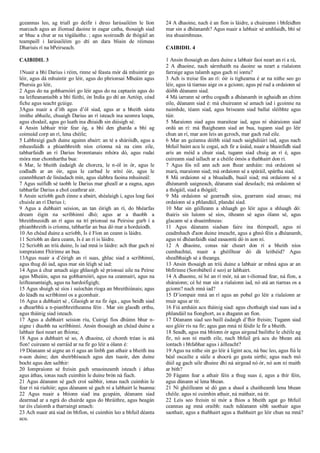 gceannas leo, ag triall go deifir i dtreo Iarúsailéim le líon
marcach agus an iliomad daoine in eagar catha, thosaigh siad
ar bhac a chur ar na tógálaithe. ; agus scoireadh de thógáil an
teampaill i Iarúsailéim go dtí an dara bliain de réimeas
Dhariuis rí na bPeirseach.
CAIBIDIL 3
1Nuair a bhí Darius i réim, rinne sé féasta mór dá mhuintir go
léir, agus dá mhuintir go léir, agus do phrionsaí Mheáin agus
Phersia go léir,
2 Agus do na gobharnóirí go léir agus do na captaein agus do
na leifteanantaibh a bhí fúithi, ón India go dtí an Aetóip, céad
fiche agus seacht gcúige.
3Agus nuair a d’ith agus d’ól siad, agus ar a bheith sásta
imithe abhaile, chuaigh Darius an rí isteach ina seomra leapa,
agus chodail, agus go luath ina dhiaidh sin dúisigh sé.
4 Ansin labhair triúr fear óg, a bhí den gharda a bhí ag
coimeád corp an rí, lena chéile;
5 Labhraigí gach duine againn abairt: an té a sháróidh, agus a
mheasfaidh a phianbhreith níos críonna ná na cinn eile,
tabharfaidh an rí Darius bronntanais mhóra dó, agus rudaí
móra mar chomhartha bua:
6 Mar, le bheith éadaigh de chorcra, le n-ól in ór, agus le
codladh ar an óir, agus le carbad le sríní óir, agus le
ceannbheart de línéadach mín, agus slabhra faoina mhuineál:
7 Agus suífidh sé taobh le Darius mar gheall ar a eagna, agus
tabharfar Darius a chol ceathrar air.
8 Ansin scríobh gach éinne a abairt, shéalaigh í, agus leag faoi
chuisle an rí Darius í;
9 Agus a dubhairt seision, an tan éirigh an rí, do bhéarfas
dream éigin na scríbhinní dhó; agus ar a thaobh a
bhreithneoidh an rí agus na trí prionsaí na Peirsise gurb í a
phianbhreith is críonna, tabharfar an bua dó mar a hordaíodh.
10 An chéad duine a scríobh, Is é Fíon an ceann is láidre.
11 Scríobh an dara ceann, Is é an rí is láidre.
12 Scríobh an tríú duine, Is iad mná is láidre: ach thar gach ní
iompraíonn Fhírinne an bua.
13Agus nuair a d’éirigh an rí suas, ghlac siad a scríbhinní,
agus thug dó iad, agus mar sin léigh sé iad:
14 Agus á chur amach aige ghlaoigh sé prionsaí uile na Peirse
agus Mheáin, agus na gobharnóirí, agus na ceannairí, agus na
leifteanantaigh, agus na hardoifigigh;
15 Agus shuigh sé síos i suíochán ríoga an bhreithiúnais; agus
do léadh na scríbhinní os a gcomhair.
16 Agus a dubhairt sé , Glaoigh ar na fir óga , agus beidh siad
a dhearbhú a n-pianbhreitheanna féin . Mar sin glaodh orthu,
agus tháinig siad isteach.
17 Agus a dubhairt seision ríu, Cuirigí fios dhúinn bhur n-
aigne i dtaobh na scríbhinní. Ansin thosaigh an chéad duine a
labhair faoi neart an fhíona;
18 Agus a dubhairt sé so, A dhaoine, cé chomh tréan is atá
fíon! cuireann sé earráid ar na fir go léir a ólann é:
19 Déanann sé aigne an rí agus an linbh gan athair a bheith ina
n-aon duine; den sheirbhíseach agus den tsaoir, den duine
bocht agus den saibhir:
20 Iompraíonn sé freisin gach smaoineamh isteach i áthas
agus áthas, ionas nach cuimhin le duine brón ná fiach.
21 Agus déanann sé gach croí saibhir, ionas nach cuimhin le
fear rí ná rialtóir; agus déanann sé gach ní a labhairt le buanna:
22 Agus nuair a bhíonn siad ina gcupáin, déanann siad
dearmad ar a ngrá do chairde agus do bhráithre, agus beagán
tar éis claíomh a tharraingt amach:
23 Ach nuair atá siad ón bhfíon, ní cuimhin leo a bhfuil déanta
acu.
24 A dhaoine, nach é an fíon is láidre, a chuireann i bhfeidhm
mar sin a dhéanamh? Agus nuair a labhair sé amhlaidh, bhí sé
ina shuaimhneas.
CAIBIDIL 4
1 Ansin thosaigh an dara duine a labhair faoi neart an rí a rá,
2 A dhaoine, nach sármhaith na daoine sa neart a rialaíonn
farraige agus talamh agus gach ní iontu?
3 Ach is treise fós an rí: óir is tighearna é ar na nithe seo go
léir, agus tá tiarnas aige os a gcionn; agus pé rud a ordaíonn sé
dóibh déanann siad.
4 Má iarrann sé orthu cogadh a dhéanamh in aghaidh an chinn
eile, déanann siad é: má chuireann sé amach iad i gcoinne na
naimhde, téann siad, agus briseann siad ballaí sléibhte agus
túir.
5 Maraíonn siad agus maraítear iad, agus ní sháraíonn siad
ordú an rí: má fhaigheann siad an bua, tugann siad go léir
chun an rí, mar aon leis an gcroch, mar gach rud eile.
6 Mar an gcéanna dóibh siúd nach saighdiúirí iad, agus nach
bhfuil baint acu le cogaí, ach fir a úsáid, nuair a bhainfidh siad
arís an méid a chuir siad, tugann siad chuig an rí é, agus
cuireann siad iallach ar a chéile ómós a thabhairt don rí.
7 Agus fós níl ann ach aon fhear amháin: má ordaíonn sé
marú, maraíonn siad; má ordaíonn sé a spáráil, spártha siad;
8 Má ordaíonn sé a bhualadh, buail siad; má ordaíonn sé a
dhéanamh uaigneach, déanann siad desolach; má ordaíonn sé
a thógáil, siad a thógáil;
9 Má ordaíonn sé gearradh síos, gearrann siad anuas; má
ordaíonn sé a phlandáil, plandaí siad.
10 Mar sin géilleann a shluagh go léir agus a shluagh dó:
thairis sin luíonn sé síos, itheann sé agus ólann sé, agus
glacann sé a shuaimhneas:
11 Agus déanann siadsan faire ina thimpeall, agus ní
ceadmhach d'aon duine imeacht, agus a ghnó féin a dhéanamh,
agus ní dhéanfaidh siad easaontú dó in aon ní.
12 A dhaoine, conas nár cheart don rí a bheith níos
cumhachtaí, nuair a ghéilltear dó dá leithéid? Agus
shealbhaigh sé a theanga.
13 Ansin thosaigh an tríú duine a labhair ar mhná agus ar an
bhfírinne (Sorobábeil é seo) ar labhairt.
14 A dhaoine, ní hé an rí mór, ná an t-iliomad fear, ná fíon, a
sháraíonn; cé hé mar sin a rialaíonn iad, nó atá an tiarnas os a
gcionn? nach mná iad?
15 D’iompair mná an rí agus an pobal go léir a rialaíonn ar
muir agus ar tír.
16 Fiú amháin acu tháinig siad: agus chothaigh siad suas iad a
phlandáil na fíonghort, as a dtagann an fíon.
17 Déanann siad seo baill éadaigh d’fhir freisin; Tugann siad
seo glóir ris na fir; agus gan mná ní féidir le fir a bheith.
18 Seadh, agus má bhíonn ór agus airgead bailithe le chéile ag
fir, nó aon ní maith eile, nach bhfuil grá acu do bhean atá
íontach i bhfabhar agus i áilleacht?
19 Agus na nithe sin go léir á ligint acu, ná bac leo, agus fiú le
béal oscailte a súile a shocrú go gasta uirthi; agus nach mó
dúil ag gach uile dhuine dhi ná airgead nó ór, nó aon ní maith
ar bith?
20 Fágann fear a athair féin a thug suas é, agus a thír féin,
agus dúnann sé lena bhean.
21 Ní ghéilleann sé dó gan a shaol a chaitheamh lena bhean
chéile. agus ní cuimhin athair, ná máthair, ná tír.
22 Leis seo freisin ní mór a fhios a bheith agat go bhfuil
ceannas ag mná oraibh: nach ndéanann sibh saothair agus
saothair, agus a thabhairt agus a thabhairt go léir chun na mná?
 