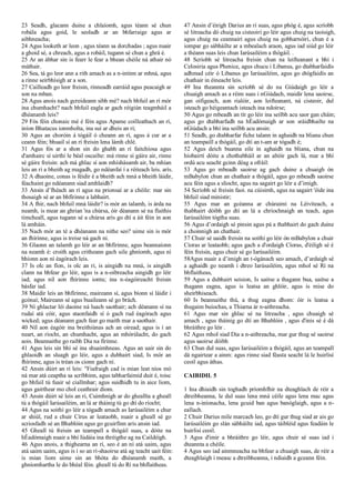 23 Seadh, glacann duine a chlaíomh, agus téann sé chun
robála agus goid, le seoladh ar an bhfarraige agus ar
aibhneacha;
24 Agus looketh ar leon , agus téann sa dorchadas ; agus nuair
a ghoid sé, a chreach, agus a robáil, tugann sé chun a ghrá é.
25 Ar an ábhar sin is fearr le fear a bhean chéile ná athair nó
máthair.
26 Sea, tá go leor ann a rith amach as a n-intinn ar mhná, agus
a rinne seirbhísigh ar a son.
27 Cailleadh go leor freisin, rinneadh earráid agus peacaigh ar
son na mban.
28 Agus anois nach gcreideann sibh mé? nach bhfuil an rí mór
ina chumhacht? nach bhfuil eagla ar gach réigiún teagmháil a
dhéanamh leis?
29 Fós féin chonaic mé é féin agus Apame coilleathach an rí,
iníon Bhatacus ionmholta, ina suí ar dheis an rí;
30 Agus an choróin á tógáil ó cheann an rí, agus á cur ar a
ceann féin; bhuail sí an rí freisin lena lámh chlé.
31 Agus fós ar a shon sin do ghabh an rí faitchíosa agus
d'amhairc sí uirthi le béal oscailte: má rinne sí gáire air, rinne
sé gáire freisin: ach má ghlac sí aon mhíshásamh air, ba mhian
leis an rí a bheith ag magadh, go ndéanfaí í a réiteach leis. arís.
32 A dhaoine, conas is féidir é a bheith ach mná a bheith láidir,
féachaint go ndéanann siad amhlaidh?
33 Ansin d’fhéach an rí agus na prionsaí ar a chéile: mar sin
thosaigh sé ar an bhfírinne a labhairt.
34 A fhir, nach bhfuil mná láidir? is mór an talamh, is árda na
neamh, is mear an ghrian 'na chúrsa, óir déanann sé na flaithis
timcheall, agus tugann sé a chúrsa arís go dtí a áit féin in aon
lá amháin.
35 Nach mór an té a dhéanann na nithe seo? uime sin is mór
an fhírinne, agus is treise ná gach ní.
36 Glaonn an talamh go léir ar an bhfírinne, agus beannaíonn
na neamh é: croith agus critheann gach uile ghníomh, agus ní
bhíonn aon ní éagórach leis.
37 Is olc an fíon, is olc an rí, is aingidh na mná, is aingidh
clann na bhfear go léir, agus is a n‑oibreacha aingidh go léir
iad; agus níl aon fhírinne iontu; ina n-éagóireacht freisin
básfar iad.
38 Maidir leis an bhfírinne, maireann sí, agus bíonn sí láidir i
gcónaí; Maireann sé agus buaileann sé go brách.
39 Ní ghlactar léi daoine ná luach saothair; ach déanann sí na
rudaí atá cóir, agus staonfaidh sí ó gach rud éagórach agus
wicked; agus déanann gach fear go maith mar a saothair.
40 Níl aon éagóir ina breithiúnas ach an oiread; agus is í an
neart, an ríocht, an chumhacht, agus an mhórúlacht, do gach
aois. Beannaithe go raibh Dia na fírinne.
41 Agus leis sin bhí sé ina shuaimhneas. Agus an uair sin do
ghlaoidh an sluagh go léir, agus a dubhairt siad, Is mór an
fhírinne, agus is tréan os cionn gach ní.
42 Ansin dúirt an rí leis: "Fiafraigh cad is mian leat níos mó
ná mar atá ceaptha sa scríbhinn, agus tabharfaimid duit é, toisc
go bhfuil tú fuair sé ciallmhar; agus suidhidh tu in aice liom,
agus gairthear mo chol ceathrair díom.
43 Ansin dúirt sé leis an rí, Cuimhnigh ar do gheallta a gheall
tú a thógáil Iarúsailéim, an lá ar tháinig tú go dtí do ríocht;
44 Agus na soithí go léir a tógadh amach as Iarúsailéim a chur
ar shiúl, rud a chuir Círus ar leataobh, nuair a gheall sé go
scriosfadh sé an Bhablóin agus go gcuirfinn arís ansin iad.
45 Gheall tú freisin an teampall a thógáil suas, a dóite na
hÉadómaigh nuair a bhí Iúdáia ina thréigthe ag na Caildéigh.
46 Agus anois, a thighearna an rí, seo é an ní atá uaim, agus
atá uaim uaim, agus is í so an rí-shaoirse atá ag teacht uait féin:
is mian liom uime sin an bhóta do dhéanamh maith, a
ghníomhartha le do bhéal féin. gheall tú do Rí na bhflaitheas.
47 Ansin d’éirigh Darius an rí suas, agus phóg é, agus scríobh
sé litreacha dó chuig na cisteoirí go léir agus chuig na taoisigh,
agus chuig na ceannairí agus chuig na gobharnóirí, chun é a
iompar go sábháilte ar a mbealach araon, agus iad siúd go léir
a théann suas leis chun Iarúsailéim a thógáil. .
48 Scríobh sé litreacha freisin chun na leifteanant a bhí i
Celosiria agus Phenice, agus chucu i Libanus, go dtabharfaidís
adhmad céir ó Libanus go Iarúsailéim, agus go dtógfaidís an
chathair in éineacht leis.
49 Ina theannta sin scríobh sé do na Giúdaigh go léir a
chuaigh amach as a réim suas i nGiúdach, maidir lena saoirse,
gan oifigeach, aon rialóir, aon leifteanant, ná cisteoir, dul
isteach go héigeantach isteach ina ndoirse;
50 Agus go mbeadh an tír go léir ina seilbh acu saor gan cháin;
agus go dtabharfadh na hÉadómaigh ar son sráidbhailte na
nGiúdach a bhí ina seilbh acu ansin:
51 Seadh, go dtabharfar fiche talann in aghaidh na bliana chun
an teampaill a thógáil, go dtí an t-am ar tógadh é;
52 Agus deich buanna eile in aghaidh na bliana, chun na
híobairtí dóite a chothabháil ar an altóir gach lá, mar a bhí
ordú acu seacht gcinn déag a ofráil:
53 Agus go mbeadh saoirse ag gach duine a chuaigh ón
mBabylon chun an chathair a thógáil, agus go mbeadh saoirse
acu féin agus a sliocht, agus na sagairt go léir a d’imigh.
54 Scríobh sé freisin faoi. na cúisimh, agus na sagairt 'éide ina
bhfuil siad ministir;
55 Agus mar an gcéanna ar chúraimí na Léivíteach, a
thabhairt dóibh go dtí an lá a chríochnaigh an teach, agus
Iarúsailéim tógtha suas.
56 Agus d’ordaigh sé pinsin agus pá a thabhairt do gach duine
a choinnigh an chathair.
57 Chuir sé uaidh freisin na soithí go léir ón mBabylon a chuir
Cíoras ar leataobh; agus gach a d'ordaigh Cíoras, d'éiligh sé é
féin freisin, agus chuir sé go Iarúsailéim.
58Agus nuair a d’imigh an t‑ógánach seo amach, d’ardaigh sé
a aghaidh go neamh i dtreo Iarúsailéim, agus mhol sé Rí na
bhflaitheas,
59 Agus a dubhairt seision, Is uaitse a thagann bua, uaitse a
thagann eagna, agus is leatsa an ghlóir, agus is mise do
sheirbhiseach.
60 Is beannaithe thú, a thug eagna dhom: óir is leatsa a
thugaim buíochas, a Thiarna ár n‑aithreacha.
61 Agus mar sin ghlac sé na litreacha , agus chuaigh sé
amach , agus tháinig go dtí an Bhablóin , agus d'inis sé é dá
bhráithre go léir .
62 Agus mhol siad Dia a n-aithreacha, mar gur thug sé saoirse
agus saoirse dóibh
63 Chun dul suas, agus Iarúsailéim a thógáil, agus an teampall
dá ngairtear a ainm: agus rinne siad féasta seacht lá le huirlisí
ceoil agus áthas.
CAIBIDIL 5
1 Ina dhiaidh sin toghadh príomhfhir na dteaghlach de réir a
dtreibheanna, le dul suas lena mná céile agus lena mac agus
lena n-iníonacha, lena gcuid ban agus banóglaigh, agus a n-
eallach.
2 Chuir Darius míle marcach leo, go dtí gur thug siad ar ais go
Iarúsailéim go slán sábháilte iad, agus táibléid agus feadáin le
huirlisí ceoil.
3 Agus d'imir a bhráithre go léir, agus chuir sé suas iad i
dteannta a chéile.
4 Agus seo iad ainmneacha na bhfear a chuaigh suas, de réir a
dteaghlaigh i measc a dtreibheanna, i ndiaidh a gceann féin.
 