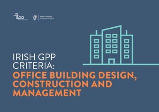 1
EPA GREEN PUBLIC PROCUREMENT - CRITERIA
OFFICE BUILDING DESIGN,
CONSTRUCTION AND MANAGEMENT
IRISH GPP
CRITERIA:
OFFICE BUILDING DESIGN,
CONSTRUCTION AND
MANAGEMENT
 