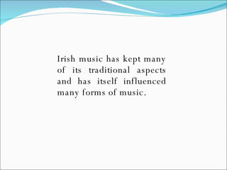 Irish music has kept many of its traditional aspects and has itself influenced many forms of music. 