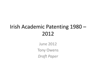 Irish Academic Patenting 1980 –
2012
June 2012
Tony Owens
Draft Paper

 