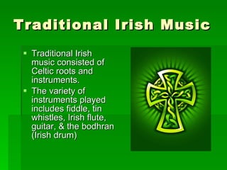 Traditional Irish Music Traditional Irish music consisted of Celtic roots and instruments. The variety of instruments played includes fiddle, tin whistles, Irish flute, guitar, & the bodhran (Irish drum)  