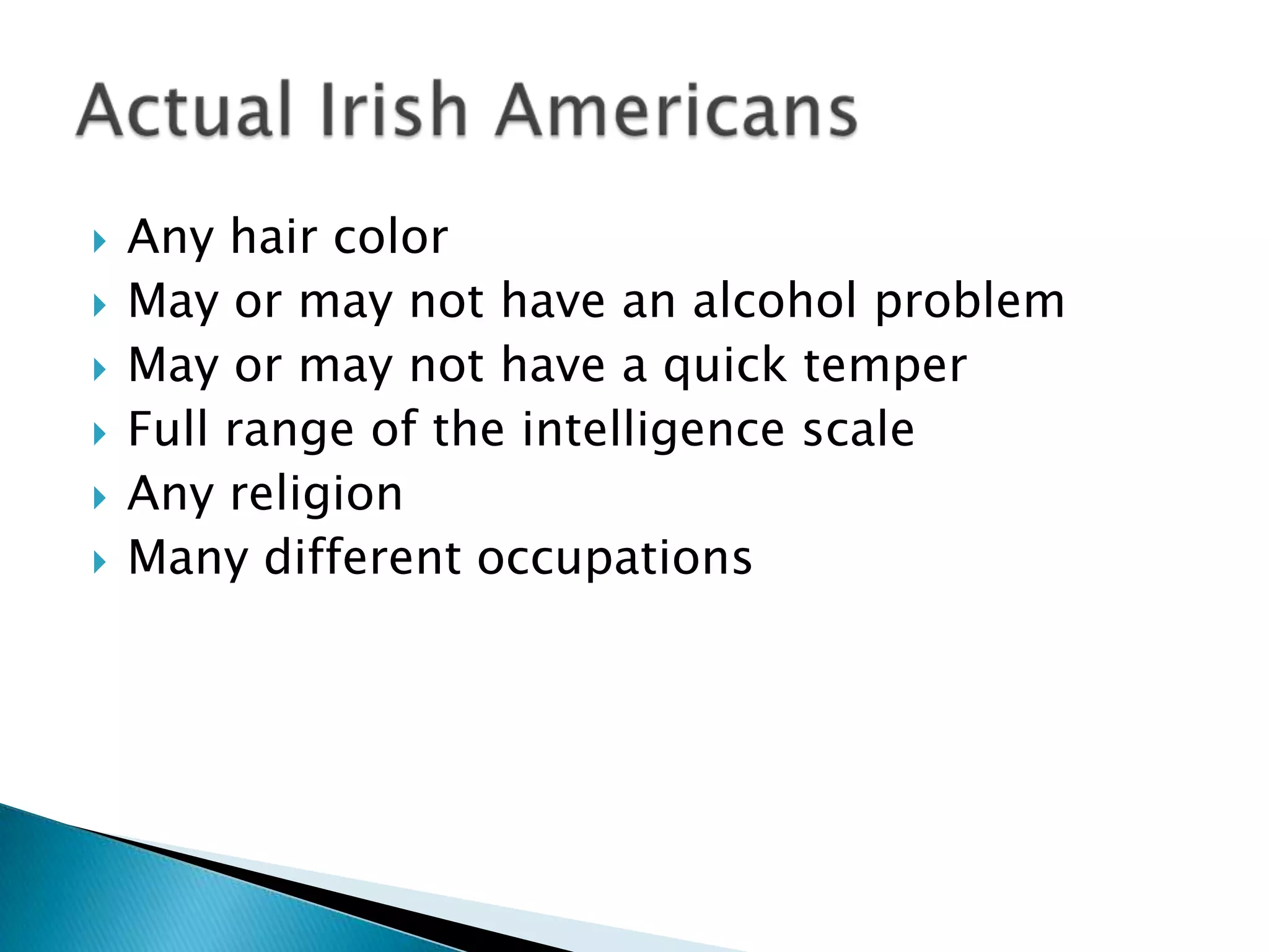    Any hair color
   May or may not have an alcohol problem
   May or may not have a quick temper
   Full range of the intelligence scale
   Any religion
   Many different occupations
 