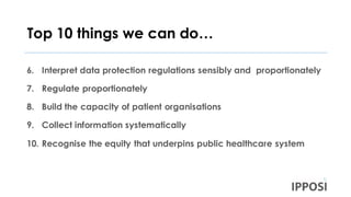 Top 10 things we can do…
6. Interpret data protection regulations sensibly and proportionately
7. Regulate proportionately
8. Build the capacity of patient organisations
9. Collect information systematically
10. Recognise the equity that underpins public healthcare system
 