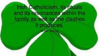 Irish Catholicism, its rituals
and its resonances within the
family as well as the clashes
it produces.
By Matt Beverley
 