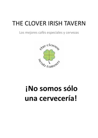 THE	
  CLOVER	
  IRISH	
  TAVERN	
  
   Los	
  mejores	
  cafés	
  especiales	
  y	
  cervezas	
  




        ¡No	
  somos	
  sólo	
  
        	
  


        una	
  cervecería!	
  
 