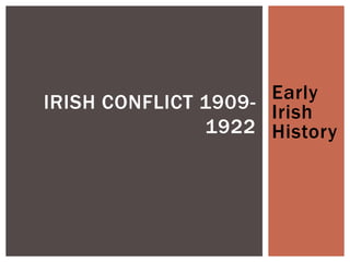 Early
Irish
History
IRISH CONFLICT 1909-
1922
 