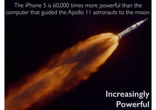 The iPhone 5 is 60,000 times more powerful than the
computer that guided the Apollo 11 astronauts to the moon.
Increasingly
Powerful
 