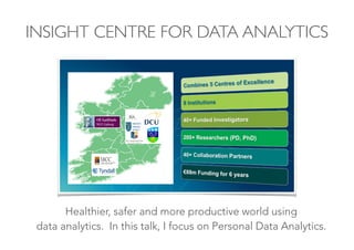 INSIGHT CENTRE FOR DATA ANALYTICS
20/10/14 Slide 5
Healthier, safer and more productive world using
data analytics. In this talk, I focus on Personal Data Analytics.
 