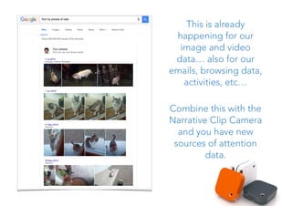 This is already
happening for our
image and video
data… also for our
emails, browsing data,
activities, etc…
Combine this with the
Narrative Clip Camera
and you have new
sources of attention
data.
 