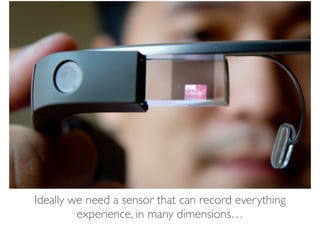 Ideally we need a sensor that can record everything
experience, in many dimensions…
 