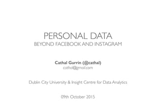 PERSONAL DATA
BEYOND FACEBOOK AND INSTAGRAM
Cathal Gurrin (@cathal)
cathal@gmail.com
Dublin City University & Insight Centre for Data Analytics
09th October 2015
 