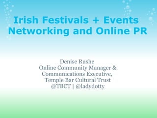 Irish Festivals + Events  Networking and Online PR Denise Rushe  Online Community Manager & Communications Executive,  Temple Bar Cultural Trust @TBCT | @ladydotty 