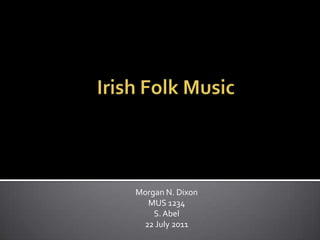 Irish Folk Music Morgan N. Dixon MUS 1234 S. Abel 22 July 2011 