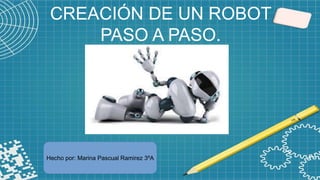 CREACIÓN DE UN ROBOT
PASO A PASO.
Hecho por: Marina Pascual Ramirez 3ºA
 