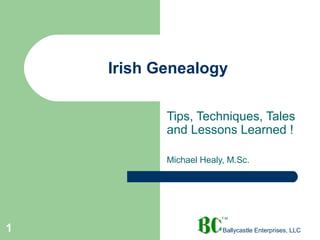 Irish Genealogy
Tips, Techniques, Tales
and Lessons Learned !
Michael Healy, M.Sc.

1

Ballycastle Enterprises, LLC

 