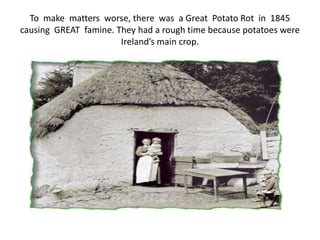 To make matters worse, there was a Great Potato Rot in 1845
causing GREAT famine. They had a rough time because potatoes were
Ireland’s main crop.
 