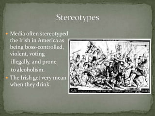 Media often stereotyped the Irish in America as being boss-controlled, violent, voting     illegally, and prone    to alcoholism.The Irish get very mean when they drink.Stereotypes