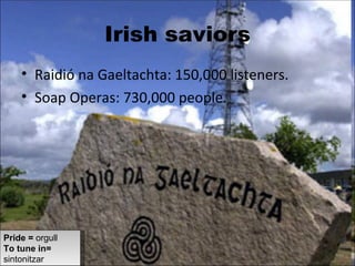 Irish saviors Raidió na Gaeltachta: 150,000 listeners. Soap Operas: 730,000 people. Pride =  orgull To tune in=  sintonitzar 