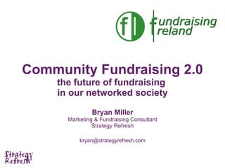Community Fundraising 2.0 the future of fundraising  in our networked society Bryan Miller Marketing & Fundraising Consultant Strategy Refresh [email_address] 
