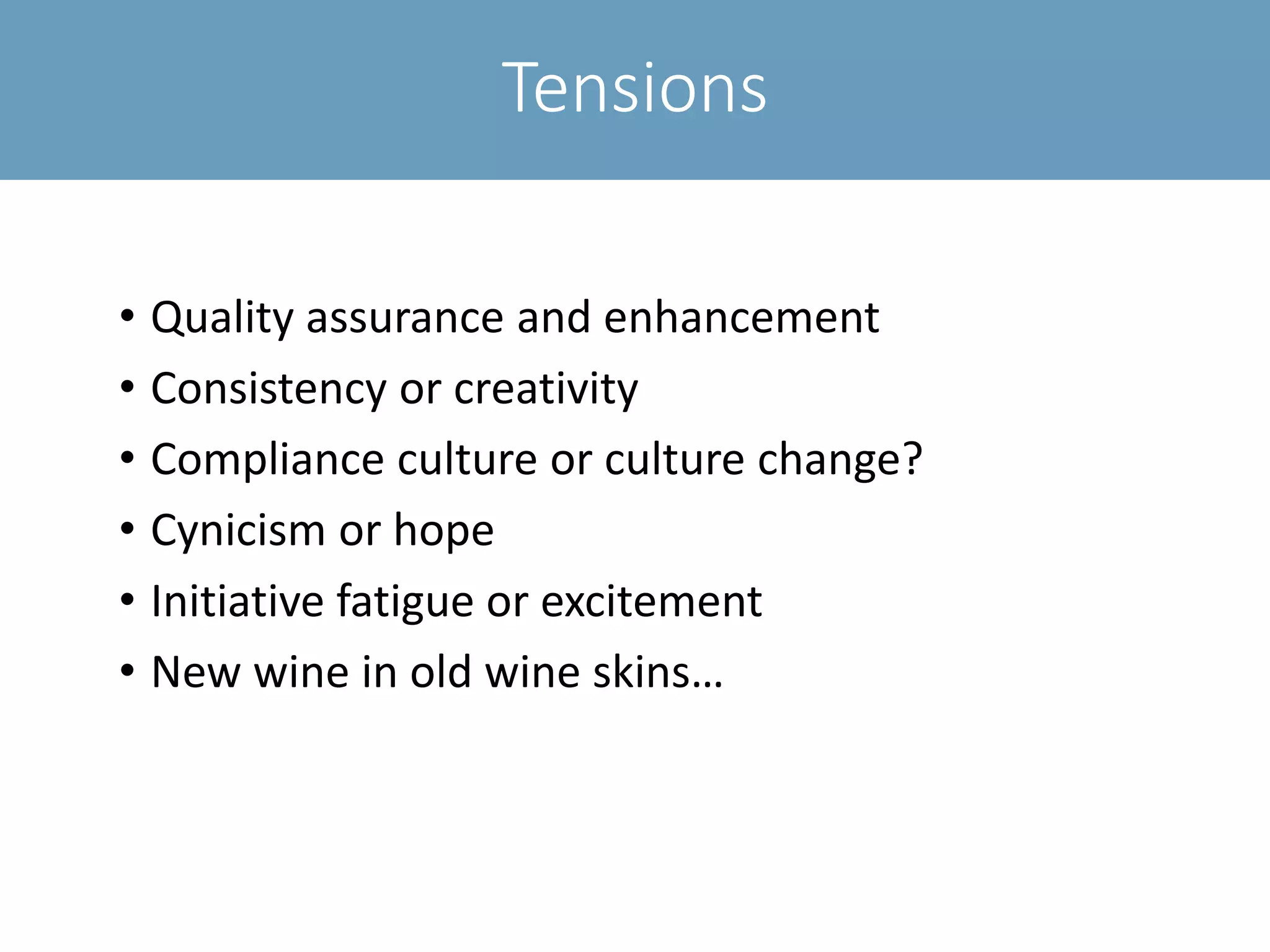 Tensions
• Quality assurance and enhancement
• Consistency or creativity
• Compliance culture or culture change?
• Cynicism or hope
• Initiative fatigue or excitement
• New wine in old wine skins…
 