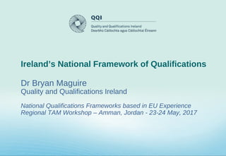 Ireland’s National Framework of Qualifications
Dr Bryan Maguire
Quality and Qualifications Ireland
National Qualifications Frameworks based in EU Experience
Regional TAM Workshop – Amman, Jordan - 23-24 May, 2017
 