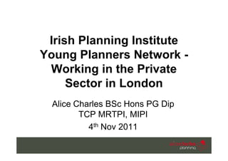 Irish Planning Institute
Young Planners Network -
 Working in the Private
     Sector in London
  Alice Charles BSc Hons PG Dip
         TCP MRTPI, MIPI
           4th Nov 2011
 