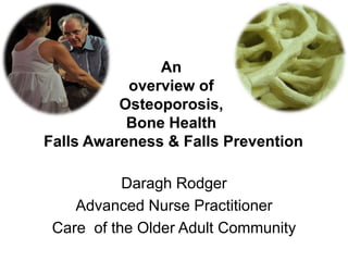 An
overview of
Osteoporosis,
Bone Health
Falls Awareness & Falls Prevention
Daragh Rodger
Advanced Nurse Practitioner
Care of the Older Adult Community
 