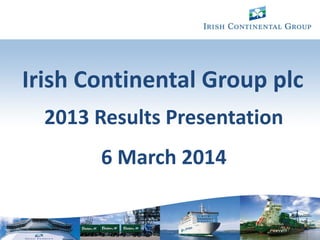 1
Irish Continental Group plc
2013 Results Presentation
6 March 2014
 