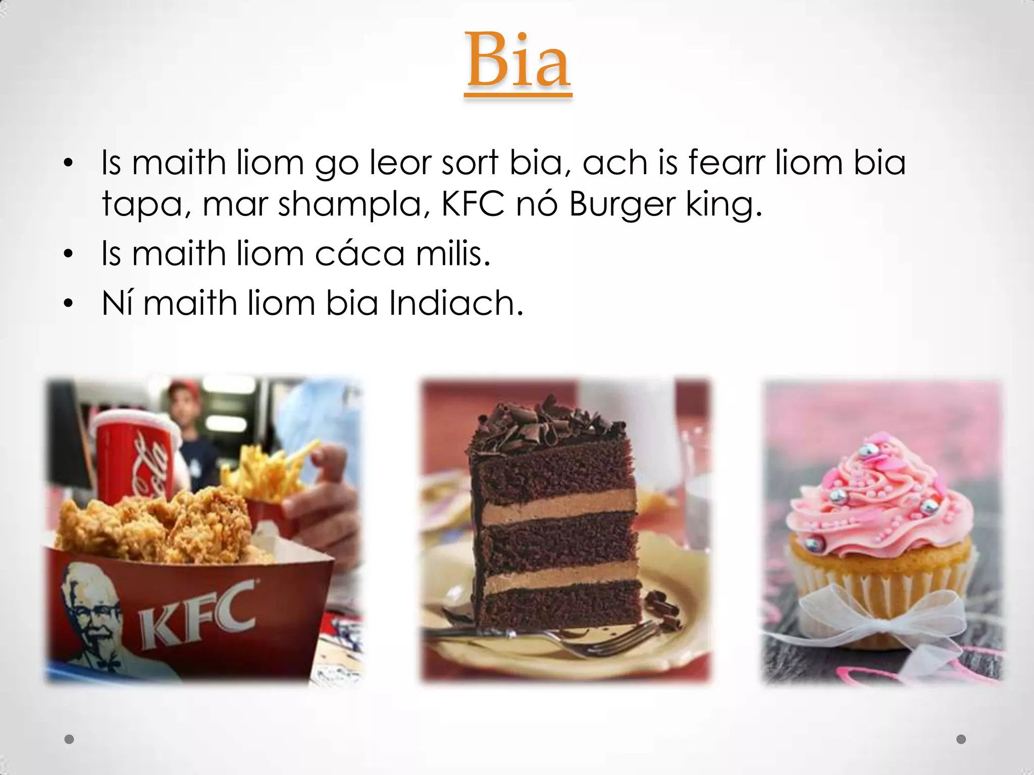 Bia
• Is maith liom go leor sort bia, ach is fearr liom bia
  tapa, mar shampla, KFC nó Burger king.
• Is maith liom cáca milis.
• Ní maith liom bia Indiach.
 