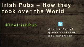 Irish Pubs – How they
took over the World
@ J a c k M c G a r r y 3
@ G e r a r d a G r a h a m
@ T u l l a m o r e T i m
# T h e I r i s h P u b
 