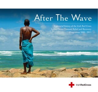After The Wave
       A pictorial history of the Irish Red Cross
    Indian Ocean Tsunami Relief and Recovery
                         Programme 2005 - 2011
 