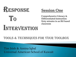 Session One
                          Comprehensive Literacy &
                          Differentiated Instruction:
                          Sixty minutes in an RtI based
                          classroom




Tools & Techniques for your Toolbox


Tim Irish & Amina Iqbal
Universal American School of Kuwait
 