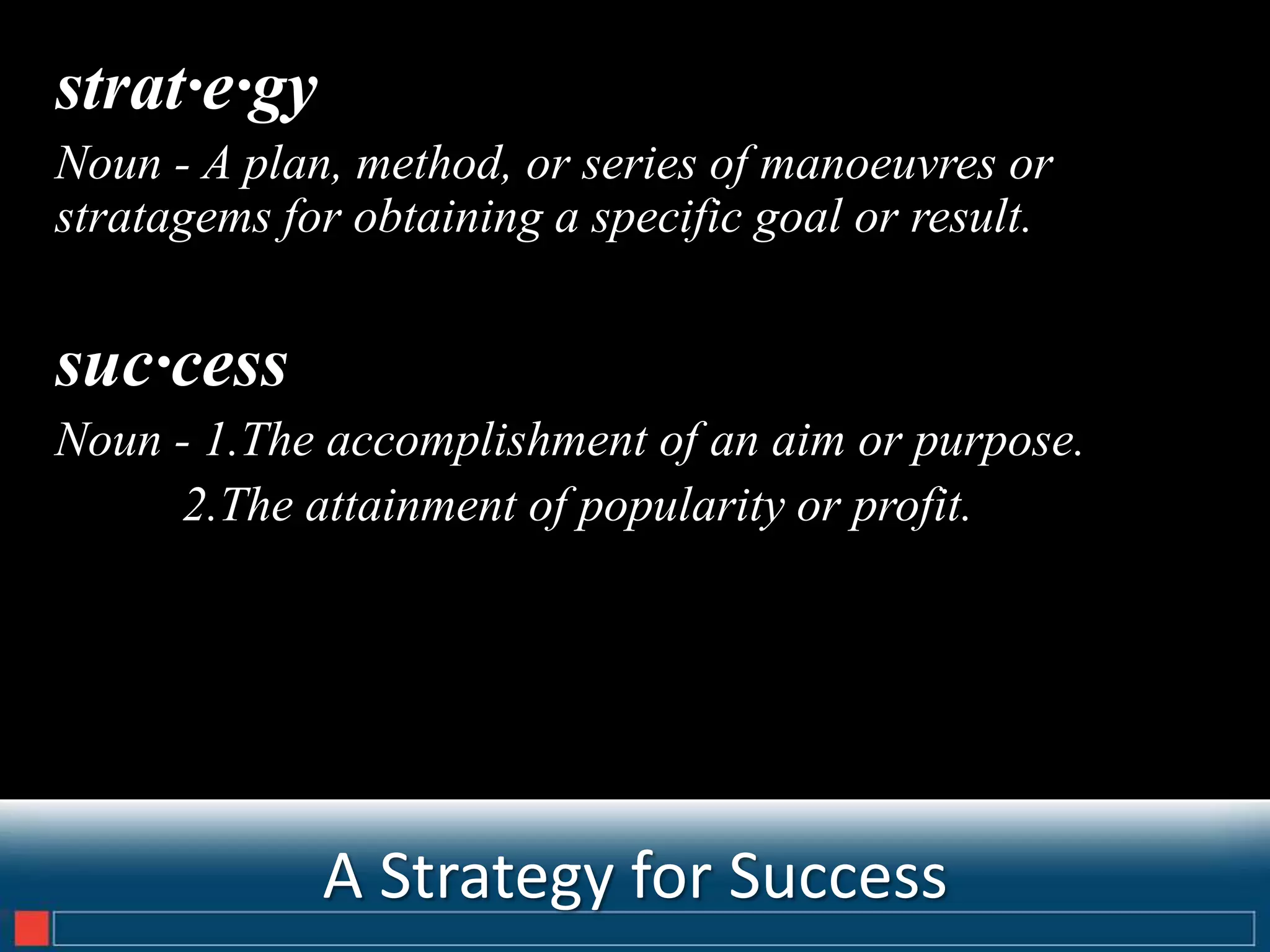 strat·e·gy
Noun - A plan, method, or series of manoeuvres or
stratagems for obtaining a specific goal or result.


suc·cess
Noun - 1.The accomplishment of an aim or purpose.
     2.The attainment of popularity or profit.




             A Strategy for Success                   15
 