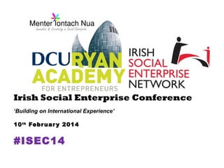 Irish Social Enterprise Conference
‘Building on International Experience’
10 th Febr uar y 2014

#ISEC14

 