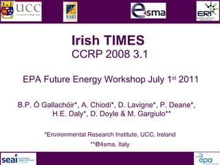 Irish TIMES  CCRP 2008 3.1 EPA Future Energy Workshop July 1 st  2011 B.P. Ó Gallachóir*, A. Chiodi*, D. Lavigne*, P. Deane*,  H.E. Daly*, D. Doyle & M. Gargiulo** *Environmental Research Institute, UCC, Ireland ** e 4sma, Italy 
