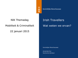 Annemiek Dul
Recherche Adviseur
Koninklijke Marechaussee
Irish Travellers
Wat weten we ervan?
NIK Themadag
Mobiliteit & Criminaliteit
22 januari 2015
 