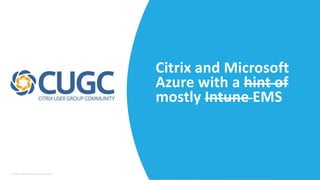 © 2017 Citrix User Group Community
Citrix and Microsoft
Azure with a hint of
mostly Intune EMS
 