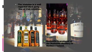  The Irishman is a well
regarded third party
line of Irish whiskies.
 Bushmills is produced at
the Bushmills distillery in
Northern Ireland.
 