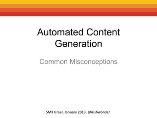 Automated Content
    Generation
Common Misconceptions




 SMX Israel, January 2013, @irishwonder
 