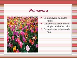 Primavera
 En primavera salen las
flores
 Los cerezos están en flor
empieza a hacer calor
 Es la primera estacion del
año
 