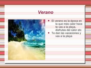 Verano
 El verano es la época en
la que más calor hace
te vas a la playa,
disfrutas del calor etc
 Te dan las vacaciones y
vas a la playa
 