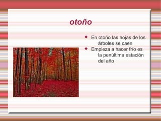 otoño
 En otoño las hojas de los
árboles se caen
 Empieza a hacer frío es
la penúltima estación
del año
 