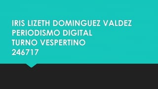 IRIS LIZETH DOMINGUEZ VALDEZ
PERIODISMO DIGITAL
TURNO VESPERTINO
246717

 