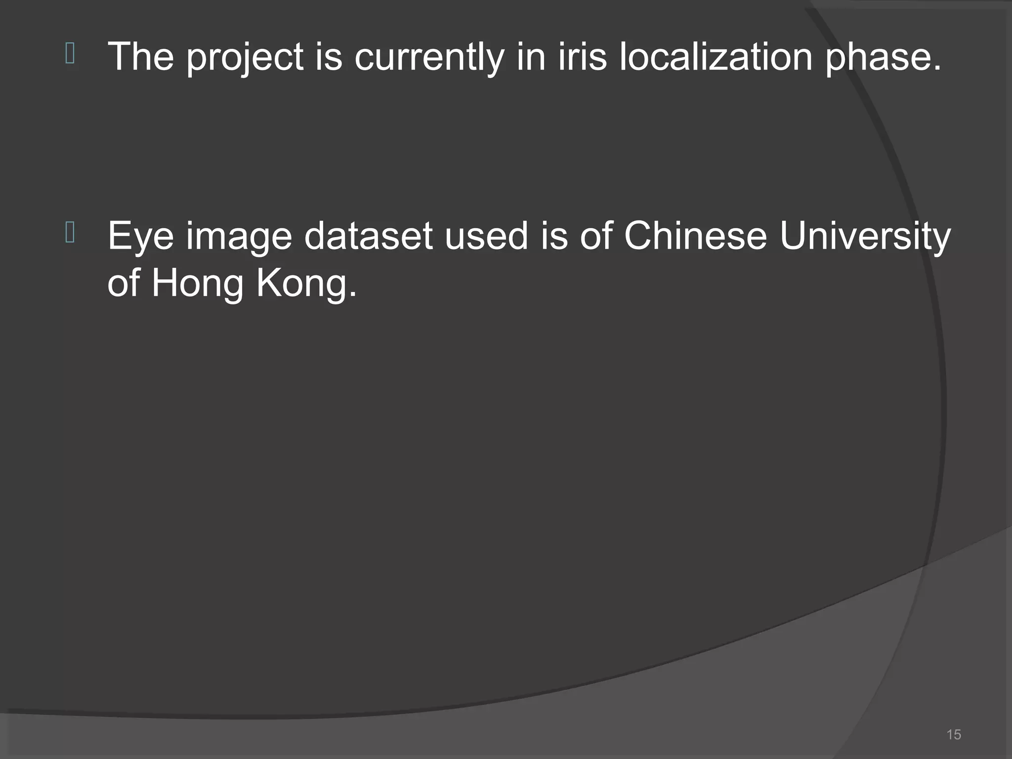  The project is currently in iris localization phase.
 Eye image dataset used is of Chinese University
of Hong Kong.
15
 
