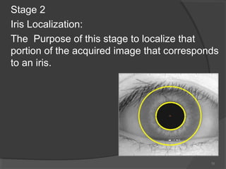 Stage 2
Iris Localization:
The Purpose of this stage to localize that
portion of the acquired image that corresponds
to an iris.
10
 