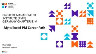 PROJECT MANAGEMENT
INSTITUTE (PMI®)
GERMANY CHAPTER E. V.
My tailored PM Career Path
March 2023
Moderator: Iris Meinl
 